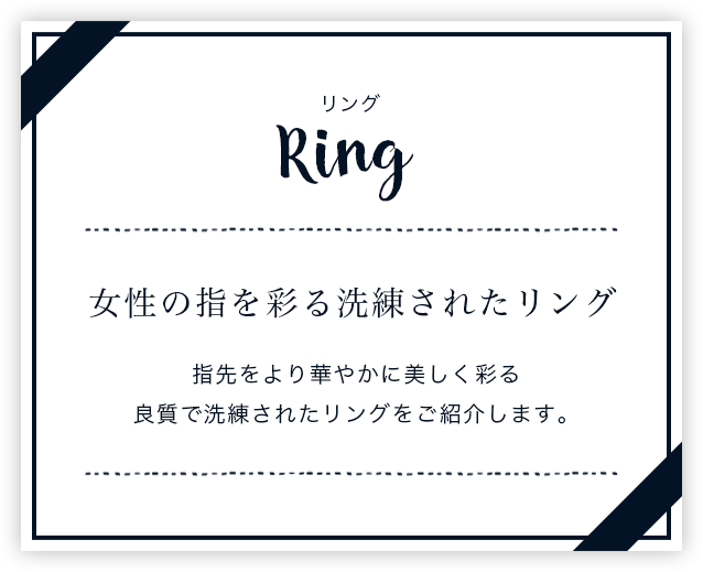 リング 女性の指を彩る洗練されたリング 指先をより華やかに美しく彩る良質で洗練されたリングをご紹介します。