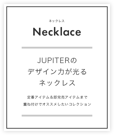 Necklace（ネックレス）：JUPITERのデザイン力が光るネックレス